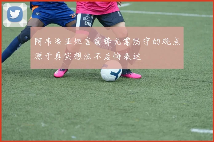 阿韦洛亚坦言前锋无需防守的观点源于真实想法不后悔表达