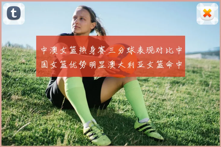 中澳女篮热身赛三分球表现对比中国女篮优势明显澳大利亚女篮命中率低下