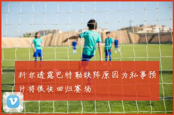 科尔透露巴特勒缺阵原因为私事预计将很快回归赛场