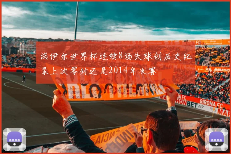 诺伊尔世界杯连续8场失球创历史纪录上次零封还是2014年决赛