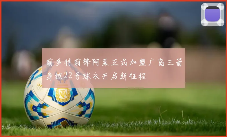 前多特前锋阿莱正式加盟广岛三箭身披22号球衣开启新征程