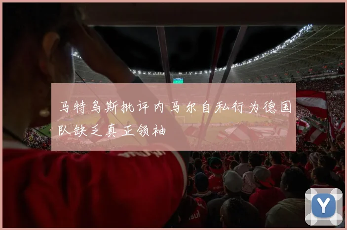 马特乌斯批评内马尔自私行为德国队缺乏真正领袖