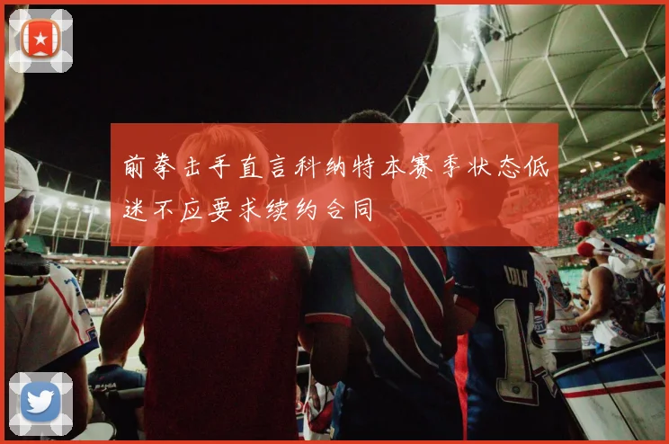 前拳击手直言科纳特本赛季状态低迷不应要求续约合同