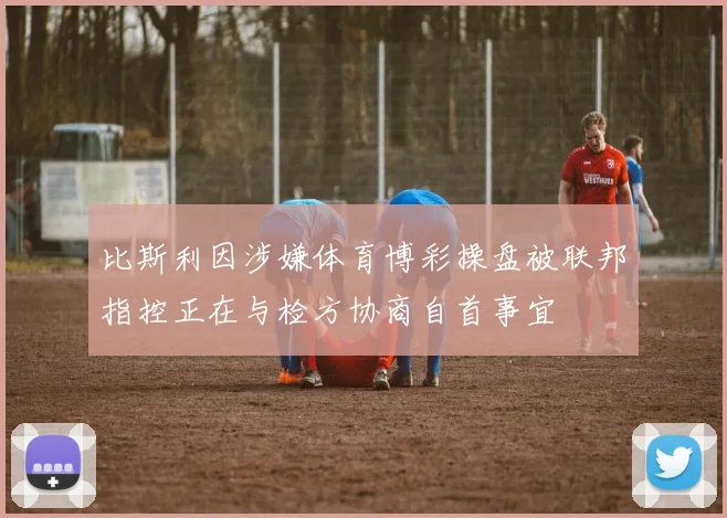 比斯利因涉嫌体育博彩操盘被联邦指控正在与检方协商自首事宜