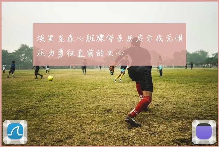 埃里克森心脏骤停亲历启示我无惧压力勇往直前的决心