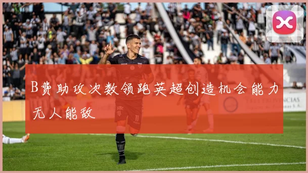 B费助攻次数领跑英超创造机会能力无人能敌