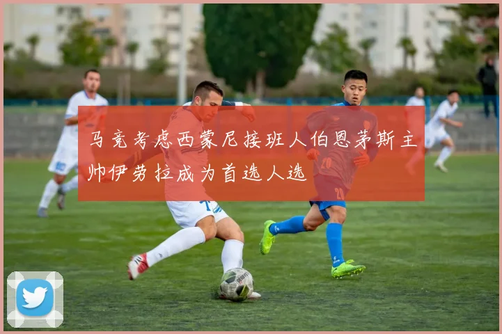 马竞考虑西蒙尼接班人伯恩茅斯主帅伊劳拉成为首选人选