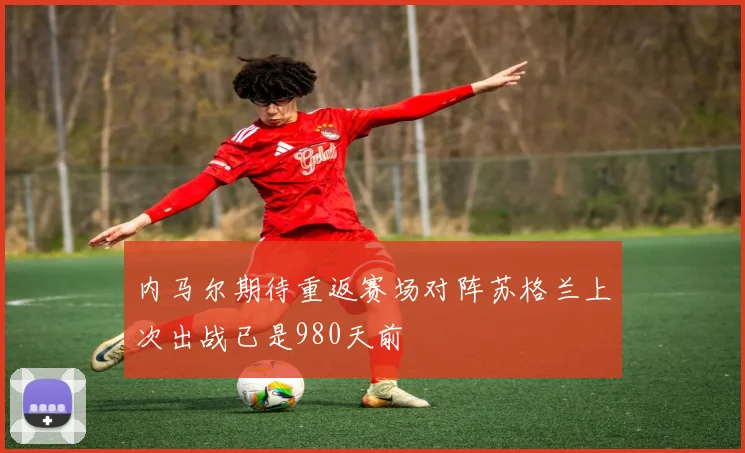 内马尔期待重返赛场对阵苏格兰上次出战已是980天前