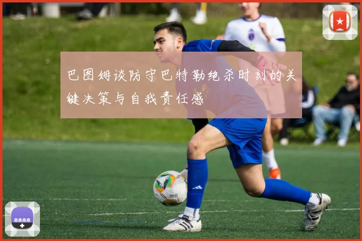 巴图姆谈防守巴特勒绝杀时刻的关键决策与自我责任感