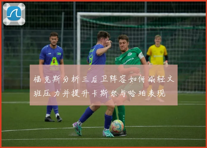 福克斯分析三后卫阵容如何减轻文班压力并提升卡斯尔与哈珀表现