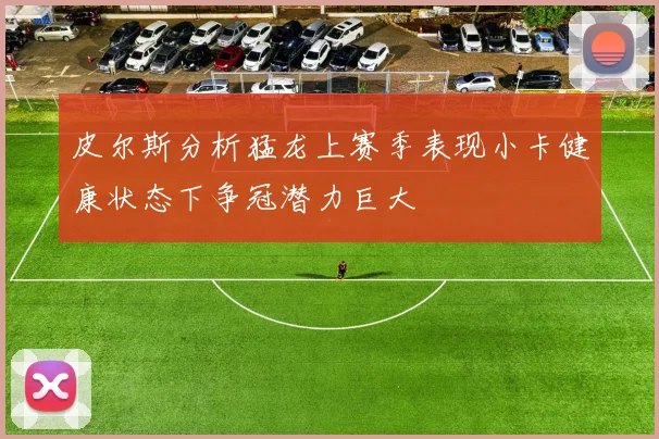 皮尔斯分析猛龙上赛季表现小卡健康状态下争冠潜力巨大