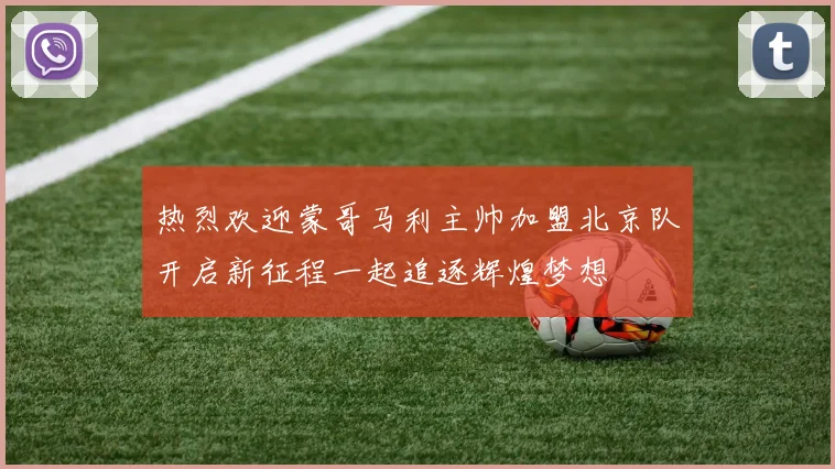 热烈欢迎蒙哥马利主帅加盟北京队开启新征程一起追逐辉煌梦想