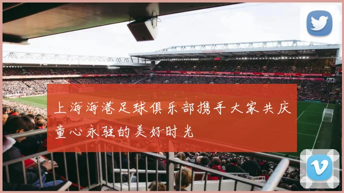 上海海港足球俱乐部携手大家共庆童心永驻的美好时光