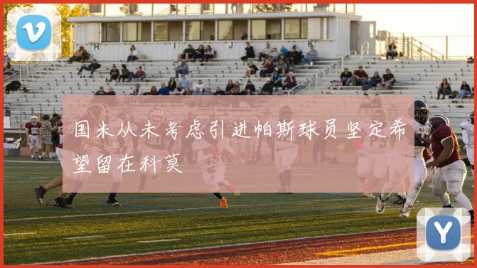 国米从未考虑引进帕斯球员坚定希望留在科莫