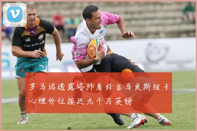 罗马诺透露塔帅看好吉马良斯纽卡心理价位接近九千万英镑