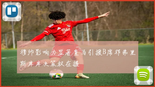穆帅影响力显著皇马引援B席邓弗里斯库库决策权在握