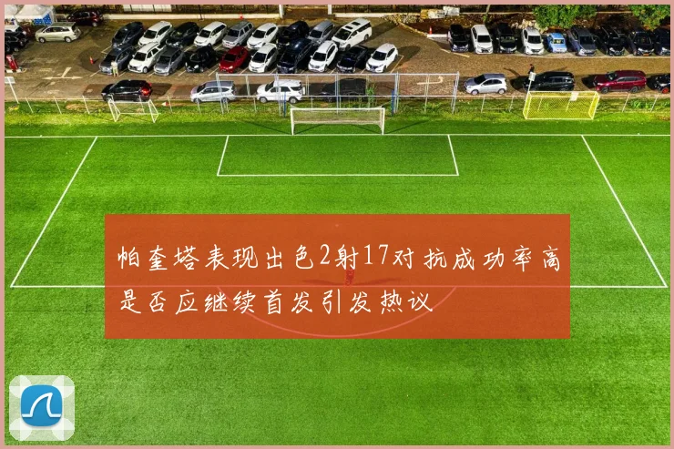 帕奎塔表现出色2射17对抗成功率高是否应继续首发引发热议