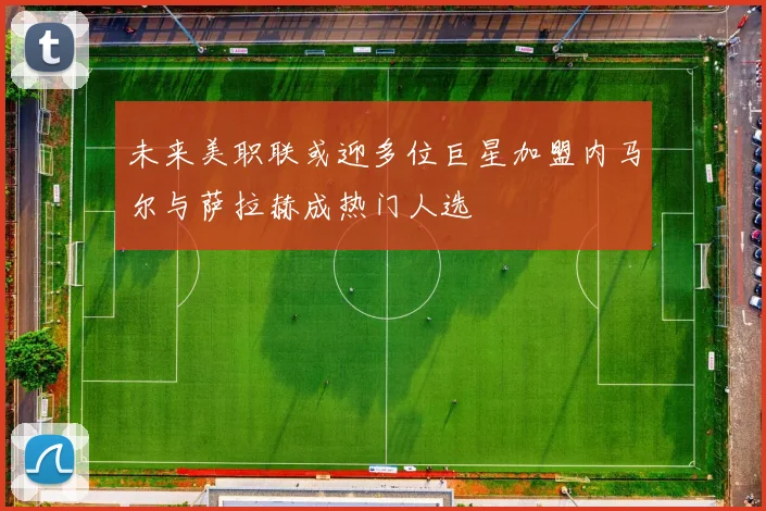 未来美职联或迎多位巨星加盟内马尔与萨拉赫成热门人选