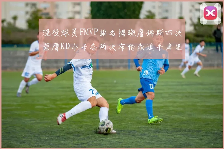 现役球员FMVP排名揭晓詹姆斯四次荣膺KD小卡各两次布伦森追平库里与约基奇
