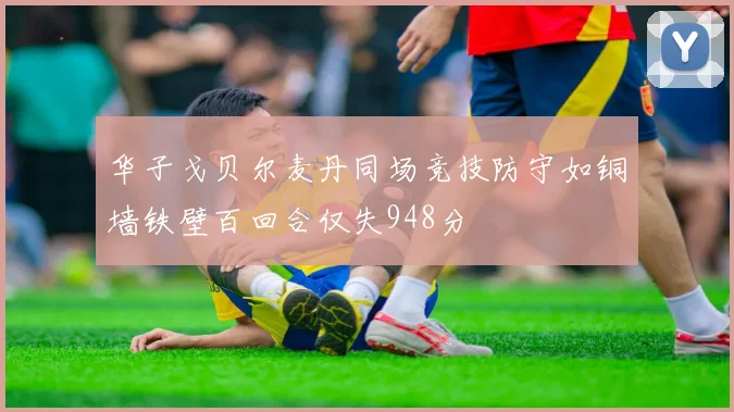 华子戈贝尔麦丹同场竞技防守如铜墙铁壁百回合仅失948分