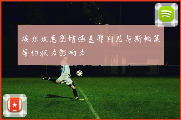 埃尔坎意图增强基耶利尼与斯帕莱蒂的权力影响力
