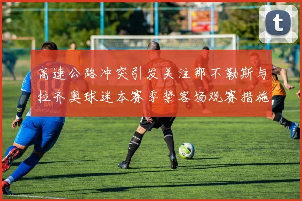 高速公路冲突引发关注那不勒斯与拉齐奥球迷本赛季禁客场观赛措施出台
