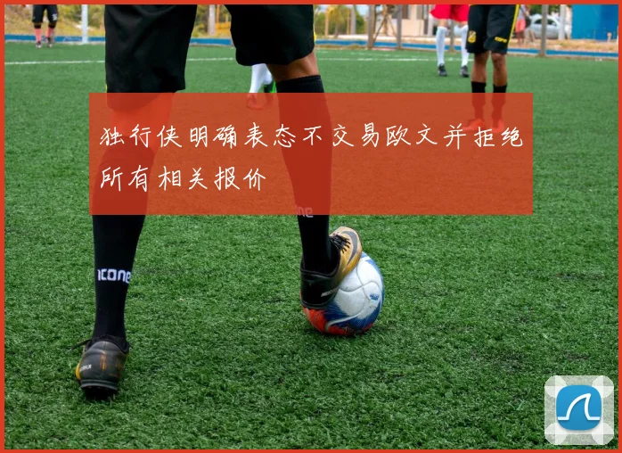 独行侠明确表态不交易欧文并拒绝所有相关报价