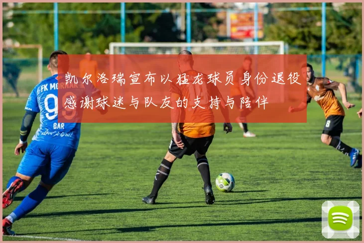 凯尔洛瑞宣布以猛龙球员身份退役感谢球迷与队友的支持与陪伴