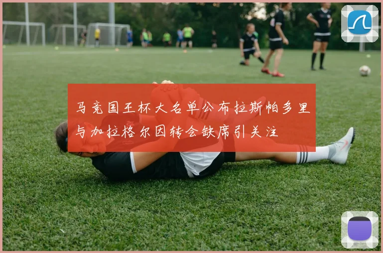 马竞国王杯大名单公布拉斯帕多里与加拉格尔因转会缺席引关注