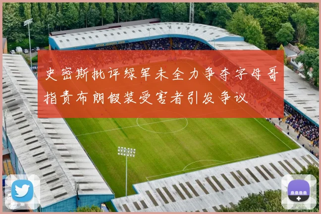 史密斯批评绿军未全力争夺字母哥指责布朗假装受害者引发争议