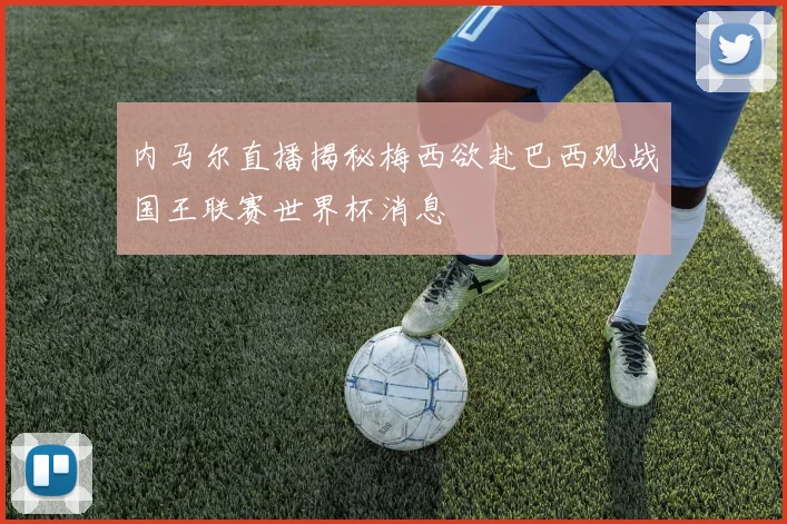 内马尔直播揭秘梅西欲赴巴西观战国王联赛世界杯消息