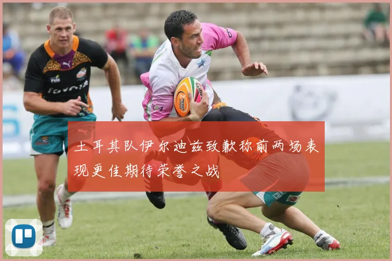 土耳其队伊尔迪兹致歉称前两场表现更佳期待荣誉之战