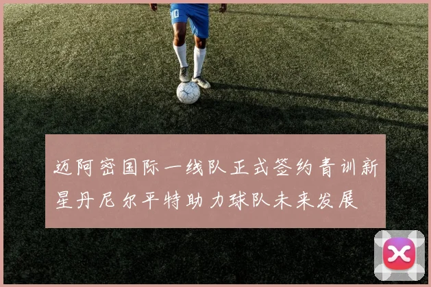 迈阿密国际一线队正式签约青训新星丹尼尔平特助力球队未来发展