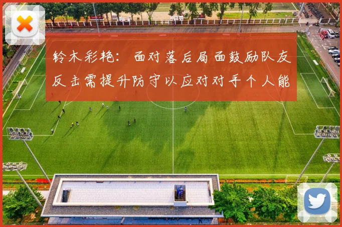 铃木彩艳：面对落后局面鼓励队友反击需提升防守以应对对手个人能力